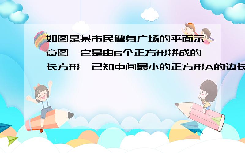 如图是某市民健身广场的平面示意图,它是由6个正方形拼成的长方形,已知中间最小的正方形A的边长是10米.