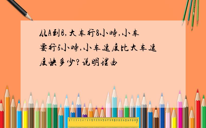 从A到B,大车行8小时,小车要行5小时,小车速度比大车速度快多少?说明理由