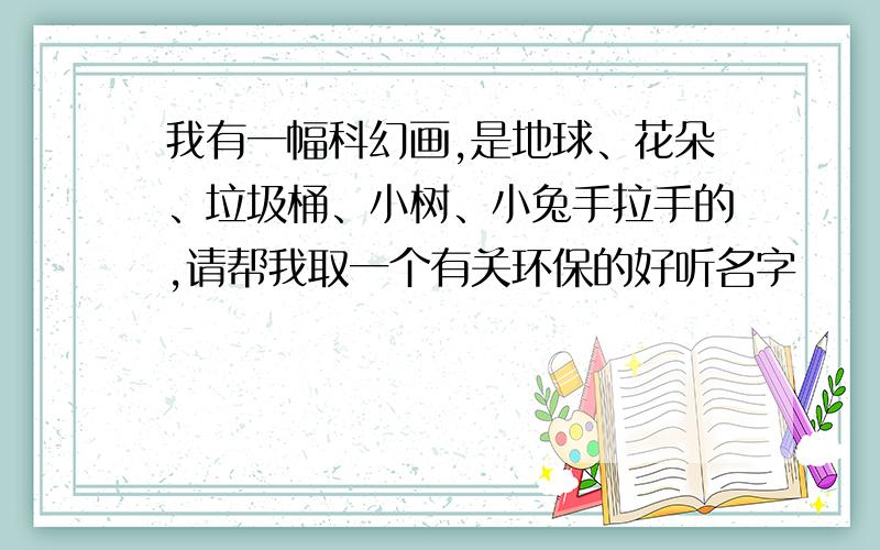 我有一幅科幻画,是地球、花朵、垃圾桶、小树、小兔手拉手的,请帮我取一个有关环保的好听名字