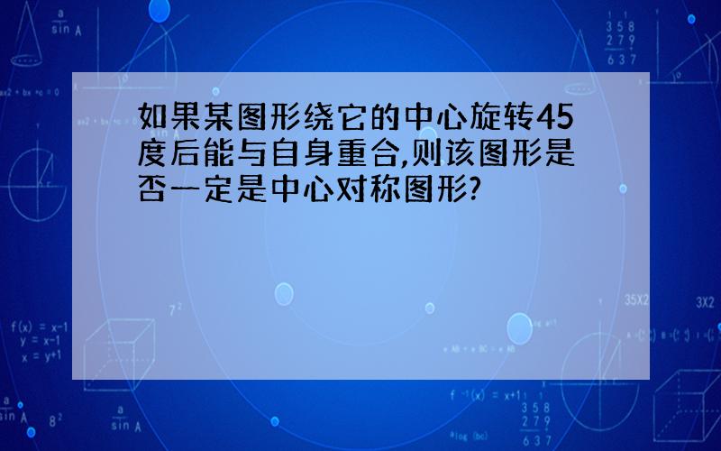 如果某图形绕它的中心旋转45度后能与自身重合,则该图形是否一定是中心对称图形?