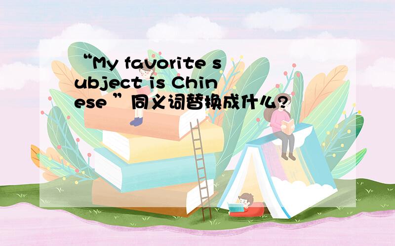 “My favorite subject is Chinese ”同义词替换成什么?