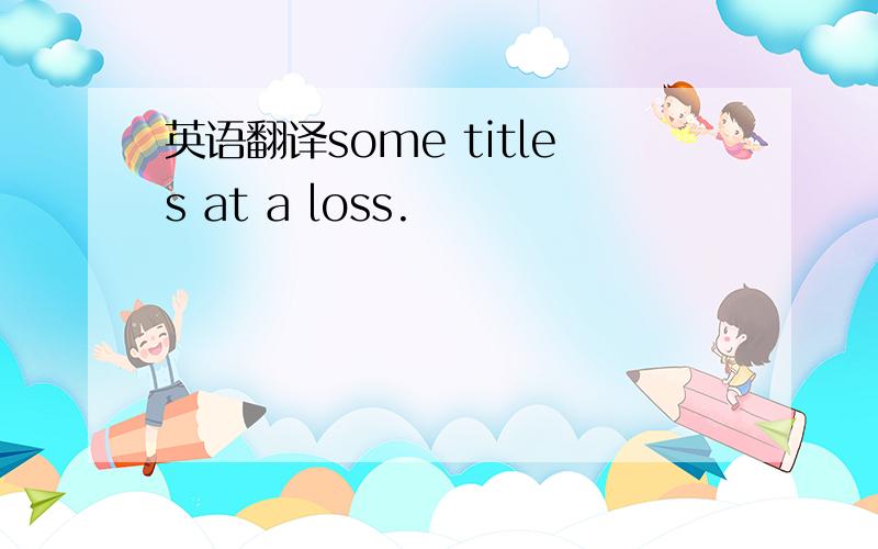 英语翻译some titles at a loss.