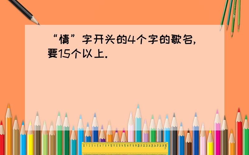 “情”字开头的4个字的歌名,要15个以上.