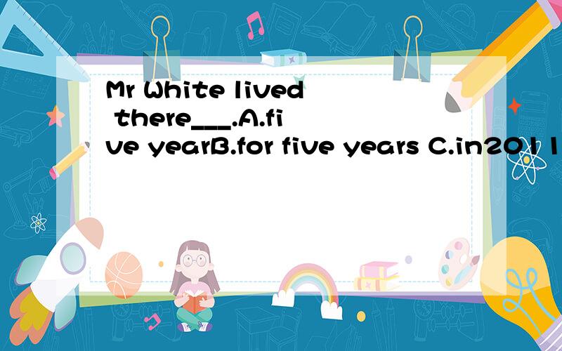 Mr White lived there___.A.five yearB.for five years C.in2011