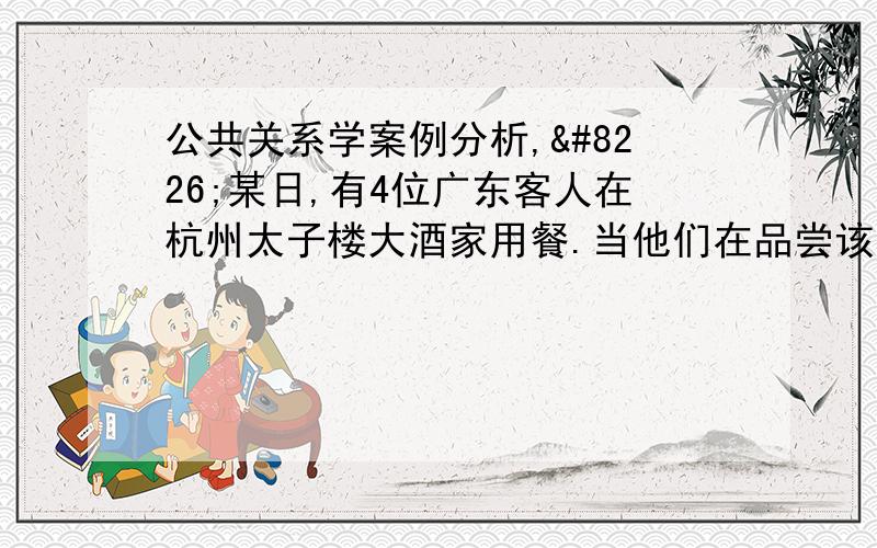 公共关系学案例分析,•某日,有4位广东客人在杭州太子楼大酒家用餐.当他们在品尝该店的菜包子时,发现一只包子内