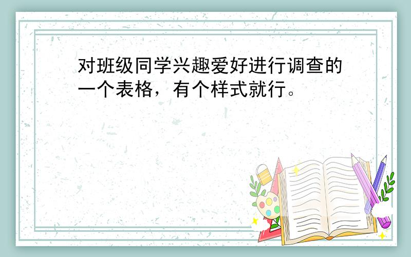 对班级同学兴趣爱好进行调查的一个表格，有个样式就行。