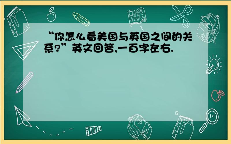 “你怎么看美国与英国之间的关系?”英文回答,一百字左右.