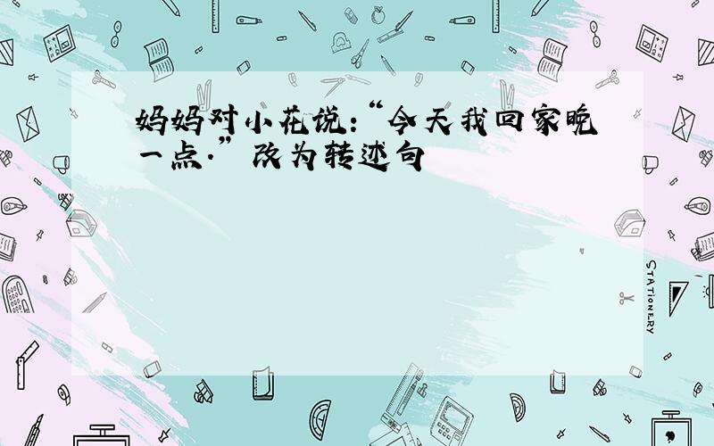 妈妈对小花说：“今天我回家晚一点.” 改为转述句