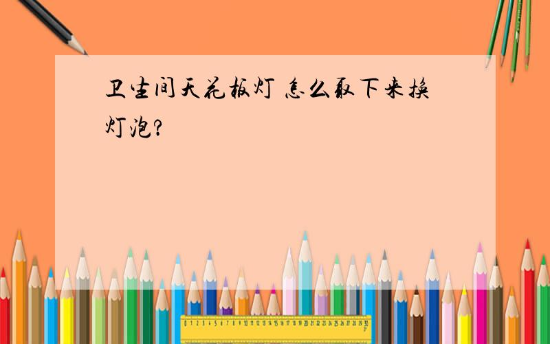 卫生间天花板灯 怎么取下来换灯泡?