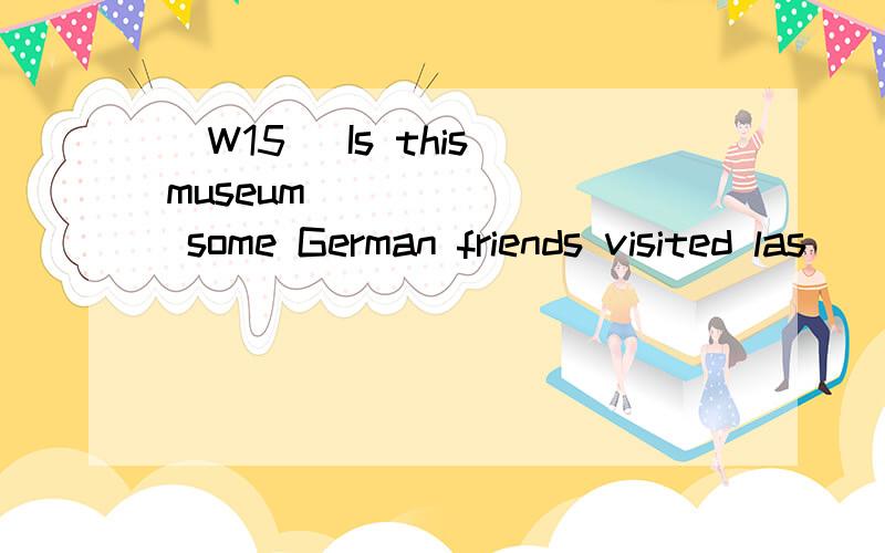 [W15] Is this museum _______ some German friends visited las