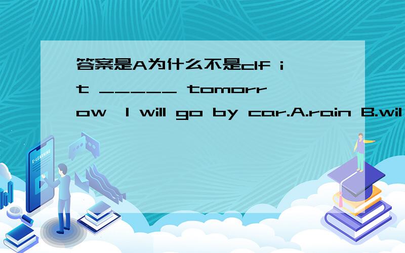 答案是A为什么不是cIf it _____ tomorrow,I will go by car.A.rain B.wil