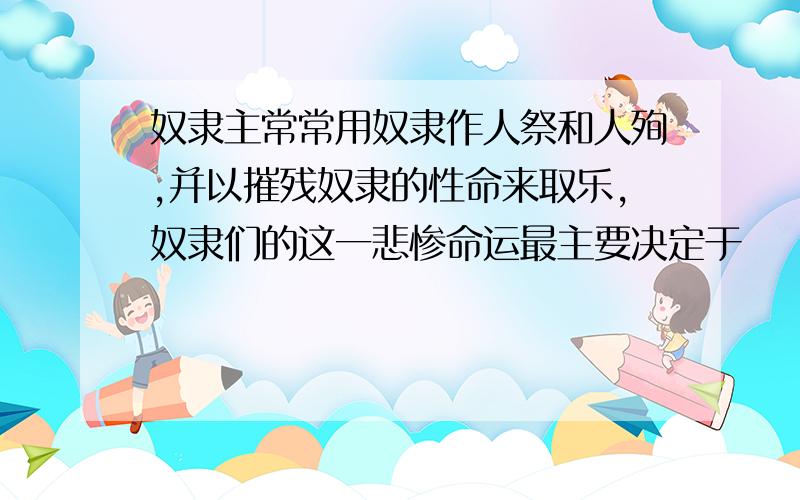 奴隶主常常用奴隶作人祭和人殉,并以摧残奴隶的性命来取乐,奴隶们的这一悲惨命运最主要决定于