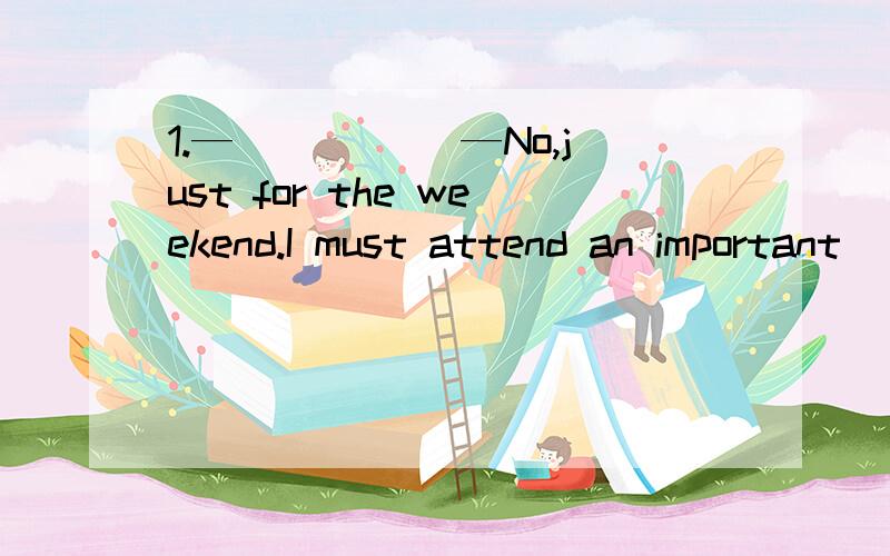 1.—_____ —No,just for the weekend.I must attend an important