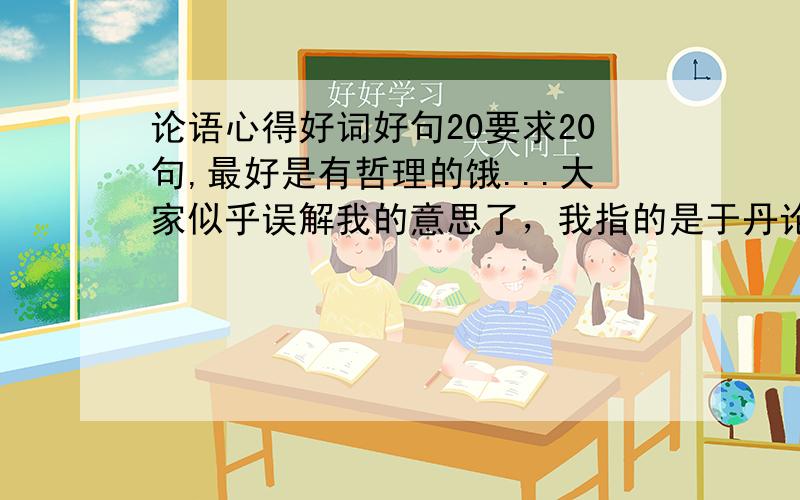 论语心得好词好句20要求20句,最好是有哲理的饿...大家似乎误解我的意思了，我指的是于丹论语心得中的好词好句