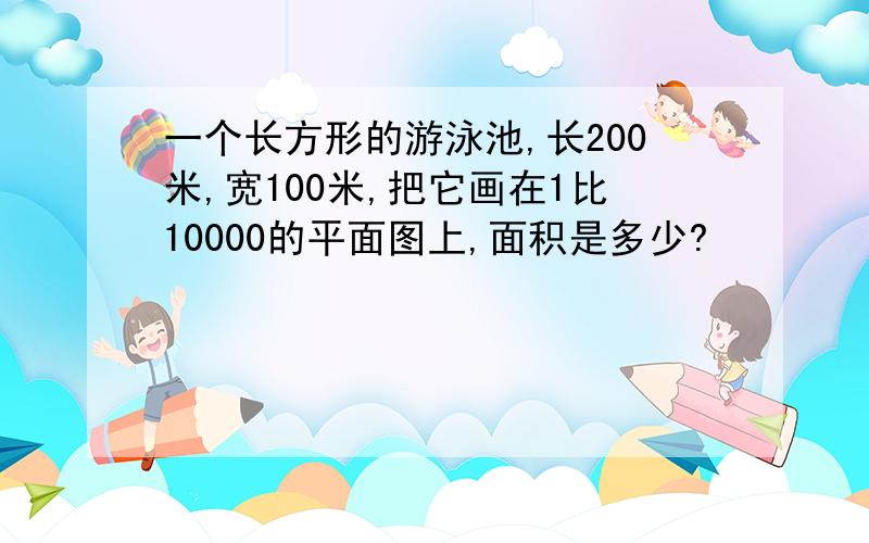 一个长方形的游泳池,长200米,宽100米,把它画在1比10000的平面图上,面积是多少?