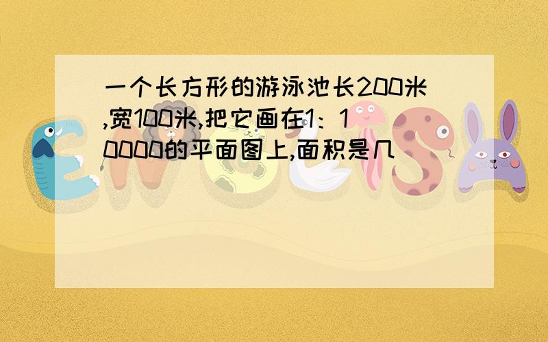 一个长方形的游泳池长200米,宽100米,把它画在1：10000的平面图上,面积是几