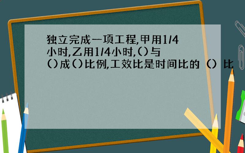 独立完成一项工程,甲用1/4小时,乙用1/4小时,()与()成()比例,工效比是时间比的（）比