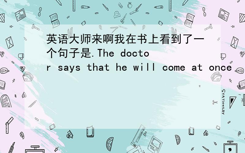 英语大师来啊我在书上看到了一个句子是.The doctor says that he will come at once