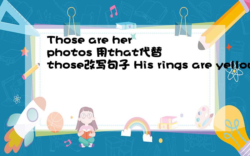 Those are her photos 用that代替those改写句子 His rings are yellow.对