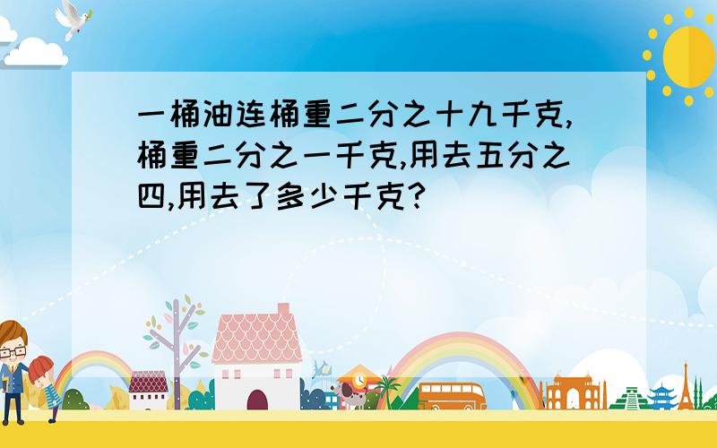 一桶油连桶重二分之十九千克,桶重二分之一千克,用去五分之四,用去了多少千克?