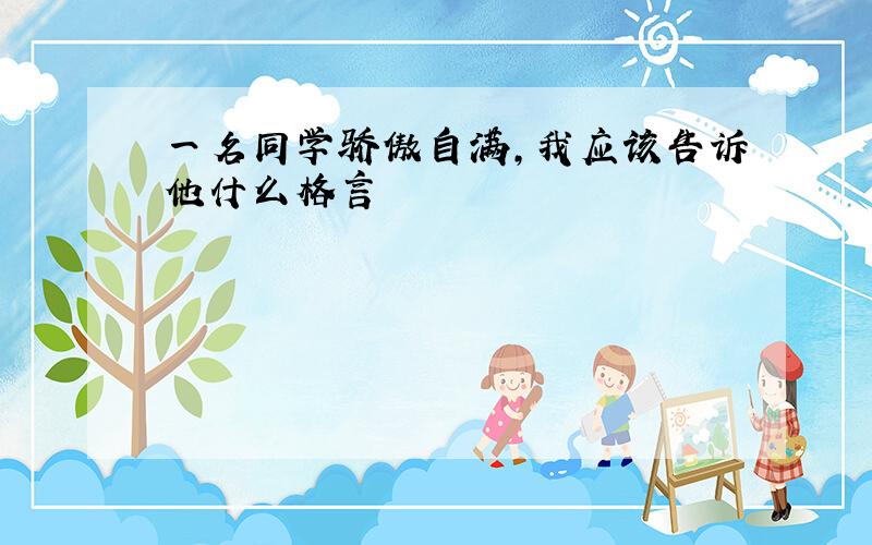 一名同学骄傲自满,我应该告诉他什么格言