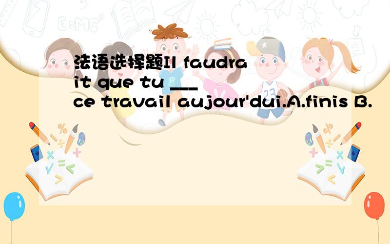 法语选择题Il faudrait que tu ___ ce travail aujour'dui.A.finis B.