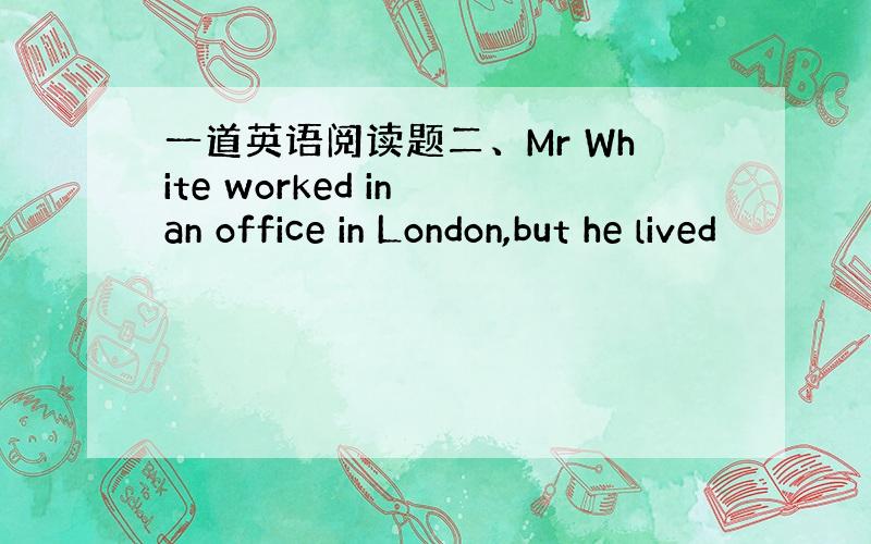 一道英语阅读题二、Mr White worked in an office in London,but he lived