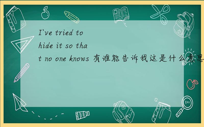 I`ve tried to hide it so that no one knows 有谁能告诉我这是什么意思啊? 谢了