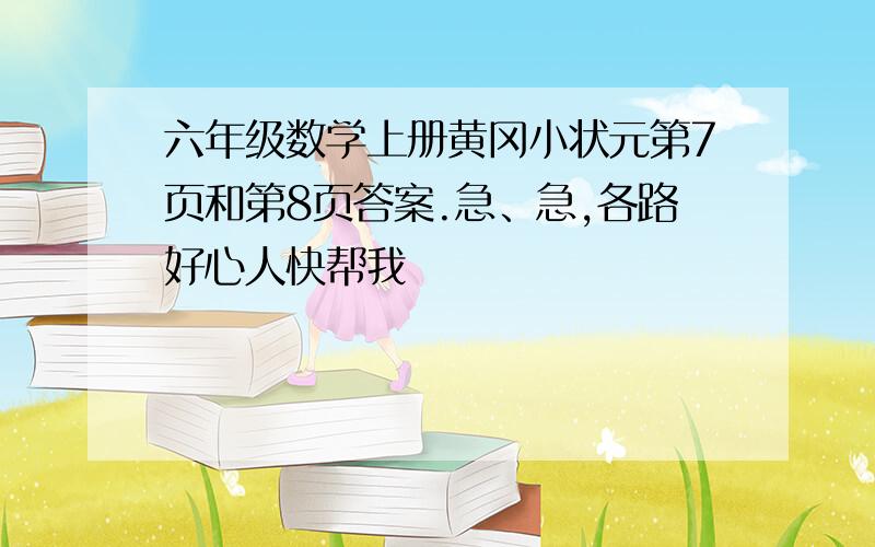 六年级数学上册黄冈小状元第7页和第8页答案.急、急,各路好心人快帮我