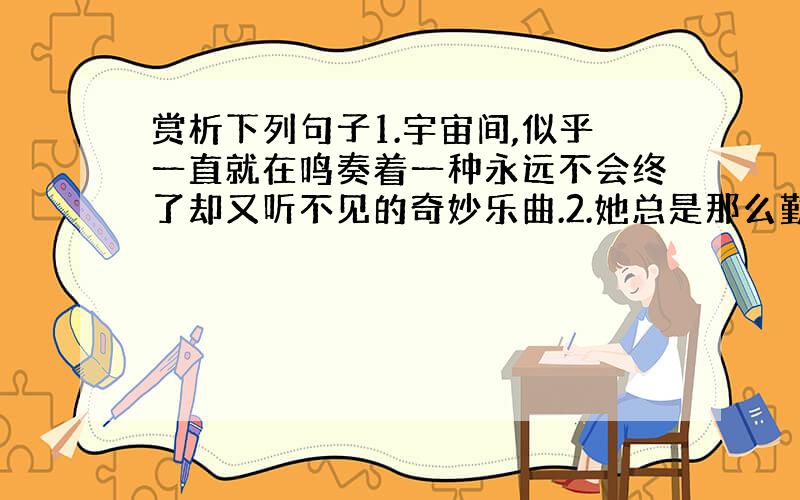 赏析下列句子1.宇宙间,似乎一直就在鸣奏着一种永远不会终了却又听不见的奇妙乐曲.2.她总是那么勤劳、愉快、默默地负载着人