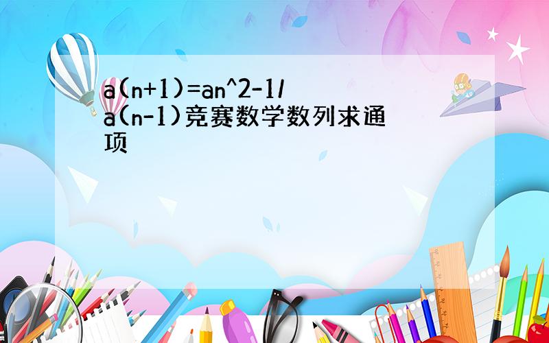 a(n+1)=an^2-1/a(n-1)竞赛数学数列求通项