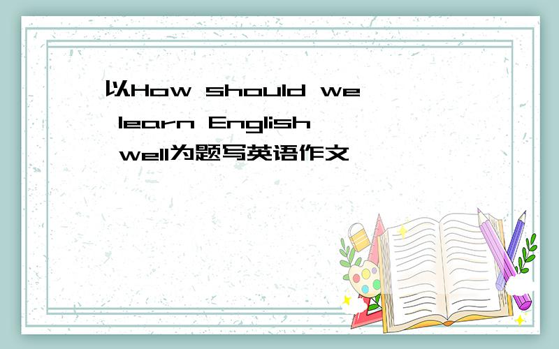 以How should we learn English well为题写英语作文