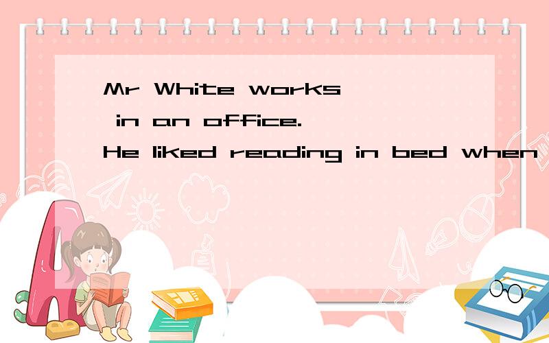 Mr White works in an office.He liked reading in bed when he