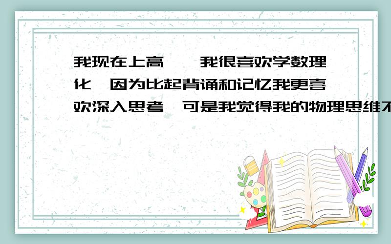 我现在上高一,我很喜欢学数理化,因为比起背诵和记忆我更喜欢深入思考,可是我觉得我的物理思维不开窍,总是思路很乱找不到头绪