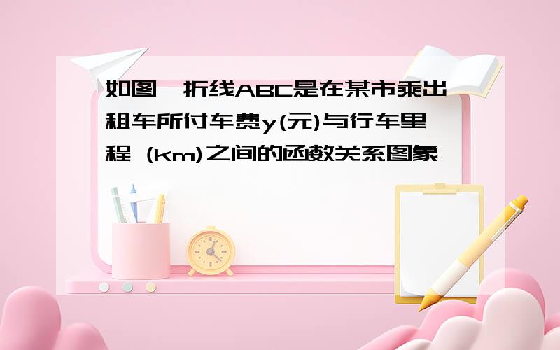 如图,折线ABC是在某市乘出租车所付车费y(元)与行车里程 (km)之间的函数关系图象