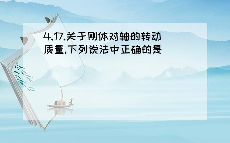 4.17.关于刚体对轴的转动质量,下列说法中正确的是