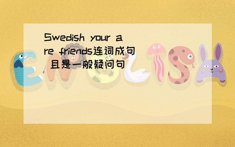 Swedish your are friends连词成句 且是一般疑问句