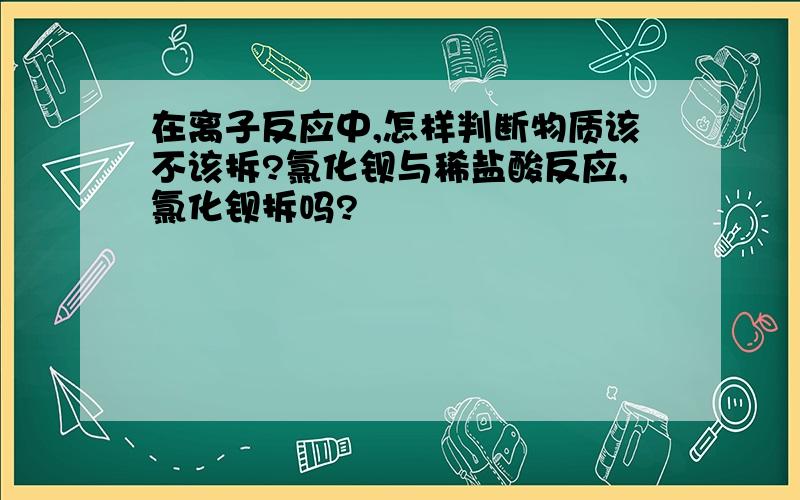 在离子反应中,怎样判断物质该不该拆?氯化钡与稀盐酸反应,氯化钡拆吗?