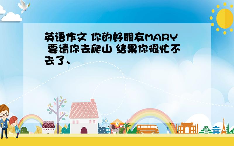 英语作文 你的好朋友MARY 要请你去爬山 结果你很忙不去了、