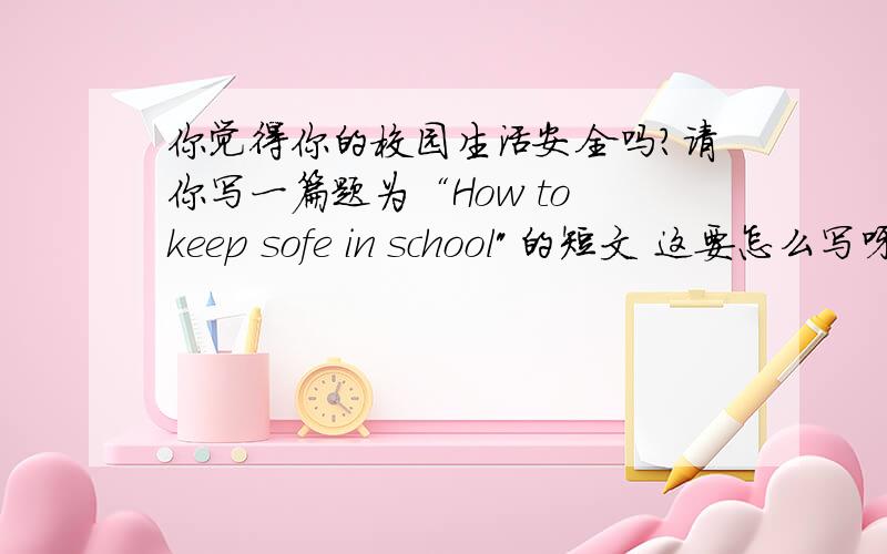 你觉得你的校园生活安全吗?请你写一篇题为“How to keep sofe in school