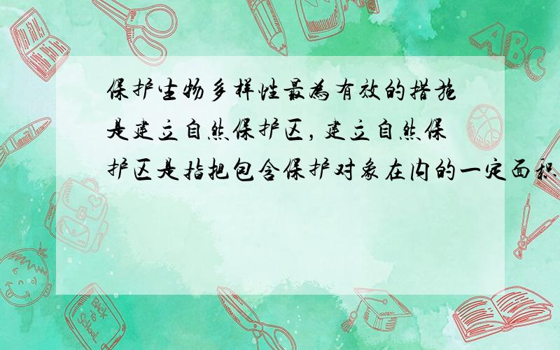 保护生物多样性最为有效的措施是建立自然保护区，建立自然保护区是指把包含保护对象在内的一定面积的陆地或水体划分出来，进行