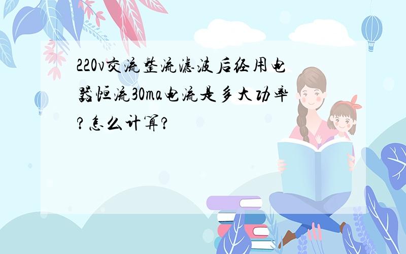 220v交流整流滤波后经用电器恒流30ma电流是多大功率?怎么计算?