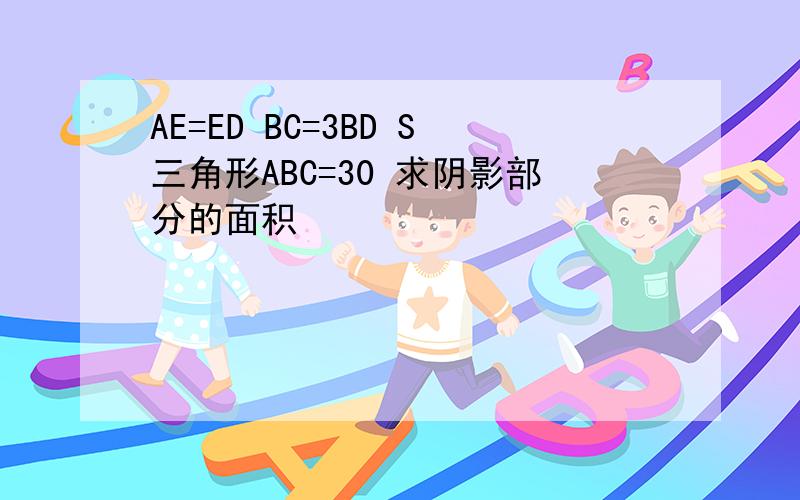 AE=ED BC=3BD S三角形ABC=30 求阴影部分的面积