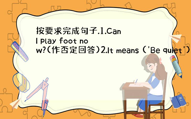 按要求完成句子.1.Can I play foot now?(作否定回答)2.It means ('Be quiet')