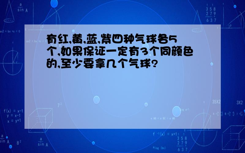 有红,黄,蓝,紫四种气球各5个,如果保证一定有3个同颜色的,至少要拿几个气球?