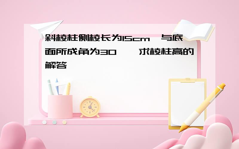 斜棱柱侧棱长为15cm,与底面所成角为30°,求棱柱高的解答