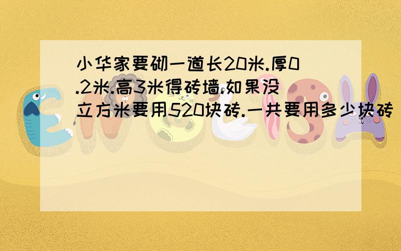 小华家要砌一道长20米.厚0.2米.高3米得砖墙.如果没立方米要用520块砖.一共要用多少块砖