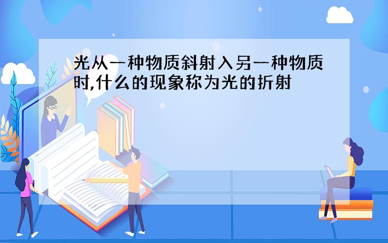 光从一种物质斜射入另一种物质时,什么的现象称为光的折射