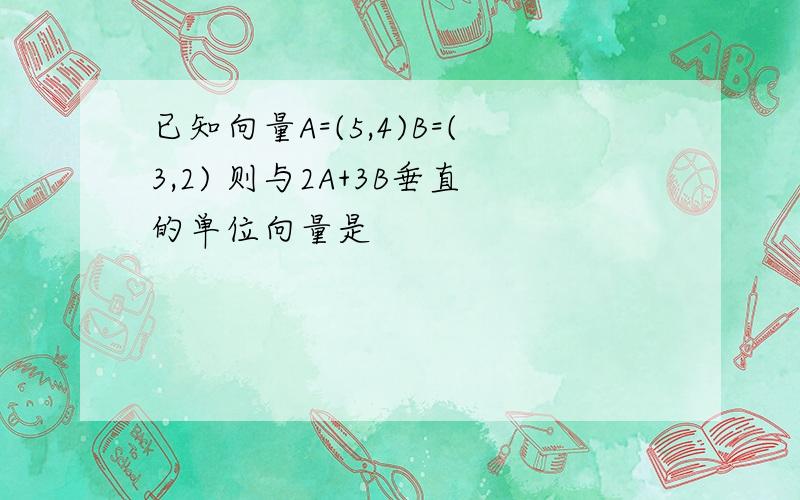 已知向量A=(5,4)B=(3,2) 则与2A+3B垂直的单位向量是