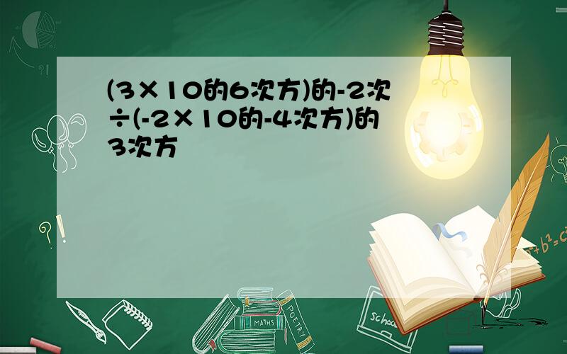 (3×10的6次方)的-2次÷(-2×10的-4次方)的3次方